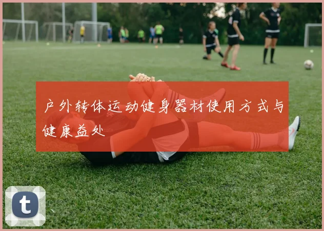 户外转体运动健身器材使用方式与健康益处