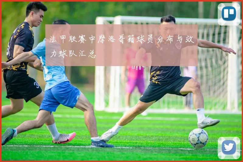 法甲联赛中摩洛哥籍球员分布与效力球队汇总