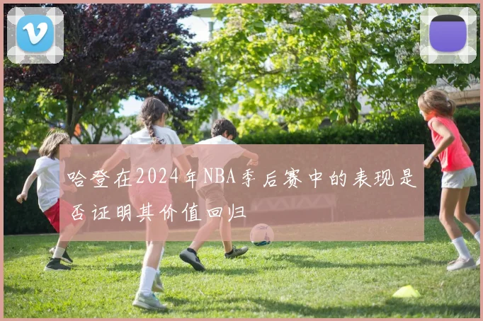 哈登在2024年NBA季后赛中的表现是否证明其价值回归