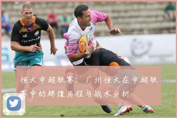 恒大中超联赛：广州恒大在中超联赛中的辉煌历程与战术分析