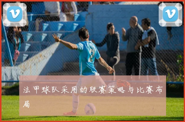 法甲球队采用的联赛策略与比赛布局