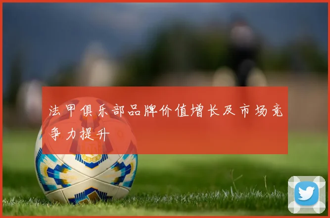 法甲俱乐部品牌价值增长及市场竞争力提升