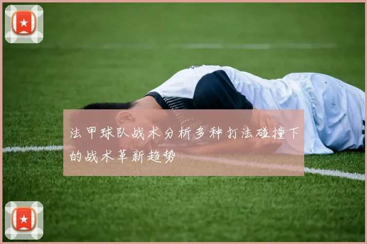 法甲球队战术分析多种打法碰撞下的战术革新趋势