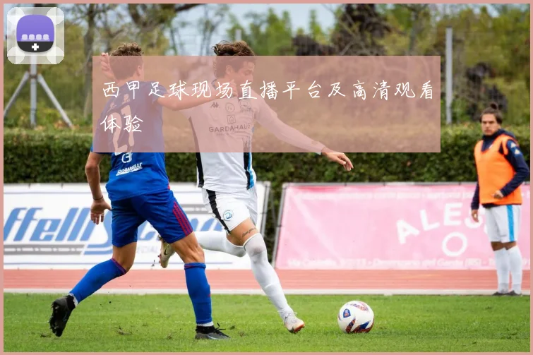 西甲足球现场直播平台及高清观看体验