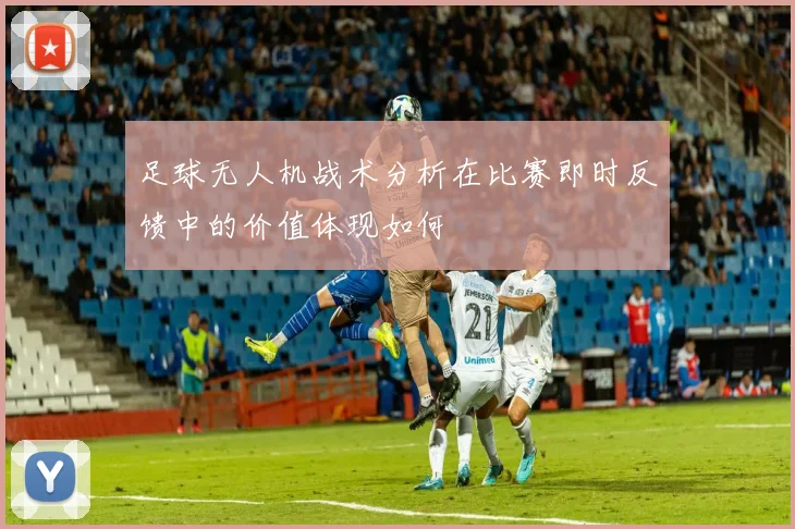 足球无人机战术分析在比赛即时反馈中的价值体现如何