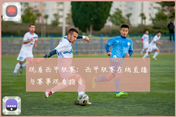 观看西甲联赛：西甲联赛在线直播与赛事观看指南