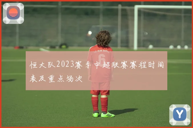 恒大队2023赛季中超联赛赛程时间表及重点场次