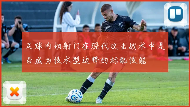 足球内切射门在现代攻击战术中是否成为技术型边锋的标配技能